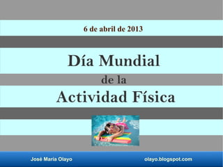6 de abril de 2013



              Día Mundial
                        de la
         Actividad Física


José María Olayo                        olayo.blogspot.com
 