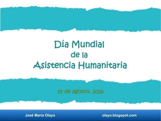 José María Olayo olayo.blogspot.com
Día Mundial
de la
Asistencia Humanitaria
19 de agosto, 2016
 