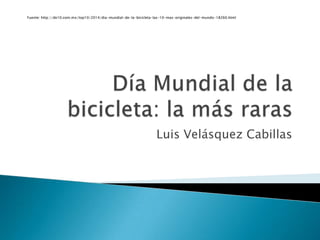 Luis Velásquez Cabillas
Fuente: http://de10.com.mx/top10/2014/dia-mundial-de-la-bicicleta-las-10-mas-originales-del-mundo-18260.html
 