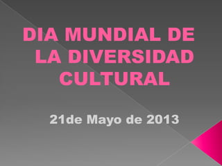 DIA MUNDIAL DE
LA DIVERSIDAD
CULTURAL
21de Mayo de 2013
 