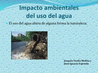  El uso del agua altera de alguna forma la naturaleza.
Joaquín Vuelta Molina y
Juan Ignacio Esponda
 