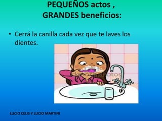 PEQUEÑOS actos ,
GRANDES beneficios:
• Cerrá la canilla cada vez que te laves los
dientes.
LUCIO CELIS Y LUCIO MARTINI
 