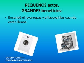 PEQUEÑOS actos,
GRANDES beneficios:
• Encendé el lavarropas y el lavavajillas cuando
estén llenos.
VICTORIA TURCATTI Y
CONSTANZA SUÁREZ MONTIEL
 