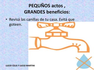 PEQUÑOS actos ,
GRANDES beneficios:
• Revisá las canillas de tu casa. Evitá que
goteen.
LUCIO CELIS Y LUCIO MARTINI
 