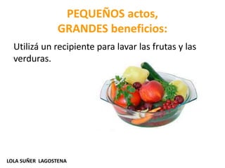 PEQUEÑOS actos,
GRANDES beneficios:
Utilizá un recipiente para lavar las frutas y las
verduras.
LOLA SUÑER LAGOSTENA
 