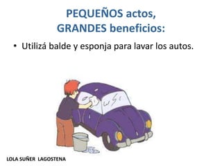 PEQUEÑOS actos,
GRANDES beneficios:
• Utilizá balde y esponja para lavar los autos.
LOLA SUÑER LAGOSTENA
 