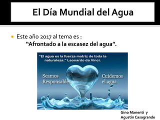  Este año 2017 al tema es :
“Afrontado a la escasez del agua”.
Gino Manenti y
Agustín Casagrande
 