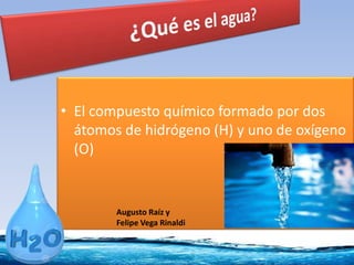 • El compuesto químico formado por dos
átomos de hidrógeno (H) y uno de oxígeno
(O)
Augusto Raíz y
Felipe Vega Rinaldi
 
