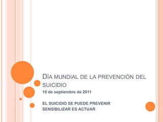 Día mundial de la prevención del suicidio 10 de septiembre de 2011 EL SUICIDIO SE PUEDE PREVENIR SENSIBILIZAR ES ACTUAR 