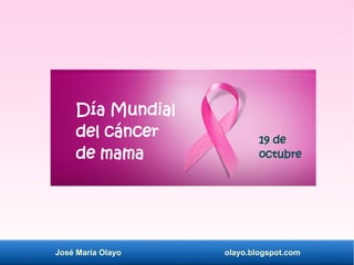 José María Olayo olayo.blogspot.com
Día Mundial
del cáncer
de mama
19 de
octubre
 