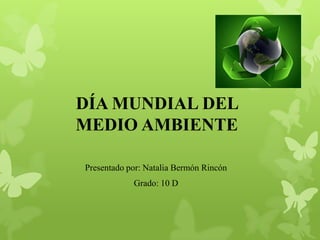 DÍA MUNDIAL DEL
MEDIO AMBIENTE
Presentado por: Natalia Bermón Rincón
Grado: 10 D
 
