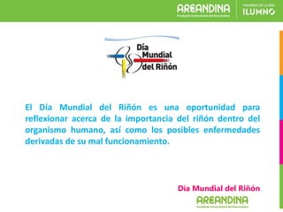 El Día Mundial del Riñón es una oportunidad para
reflexionar acerca de la importancia del riñón dentro del
organismo humano, así como los posibles enfermedades
derivadas de su mal funcionamiento.
Día Mundial del Riñón
