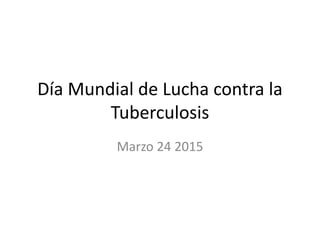 Día Mundial de Lucha contra la
Tuberculosis
Marzo 24 2015
 