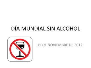DÍA MUNDIAL SIN ALCOHOL

        15 DE NOVIEMBRE DE 2012
 