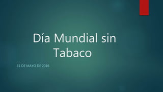 Día Mundial sin
Tabaco
31 DE MAYO DE 2016
 
