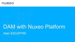 DAM with Nuxeo Platform
Alain ESCAFFRE
 