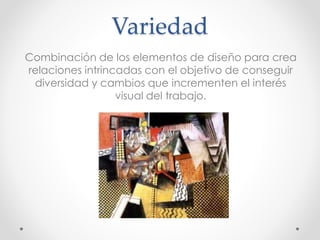 Variedad
Combinación de los elementos de diseño para crea
relaciones intrincadas con el objetivo de conseguir
diversidad y cambios que incrementen el interés
visual del trabajo.
 
