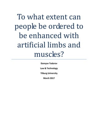 To what extent can
people be ordered to
be enhanced with
artificial limbs and
muscles?
Damyan Todorov
Law & Technology
Tilburg University
March 2017
 