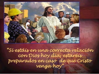 “ Si estáis en una correcta relación con Dios hoy día, estaréis preparados en caso  de que Cristo venga hoy” 