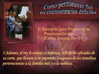 Como permanecer fiel en circunstancias difíciles 2. Escogido para Programa de Reeducaci ó n por  3 a ňos. Versos  (3 – 7) 3 Además, el rey le ordenó a Aspenaz, jefe de los oficiales de su corte, que llevara a su presencia a algunos de los israelitas pertenecientes a la familia real y a la nobleza. 