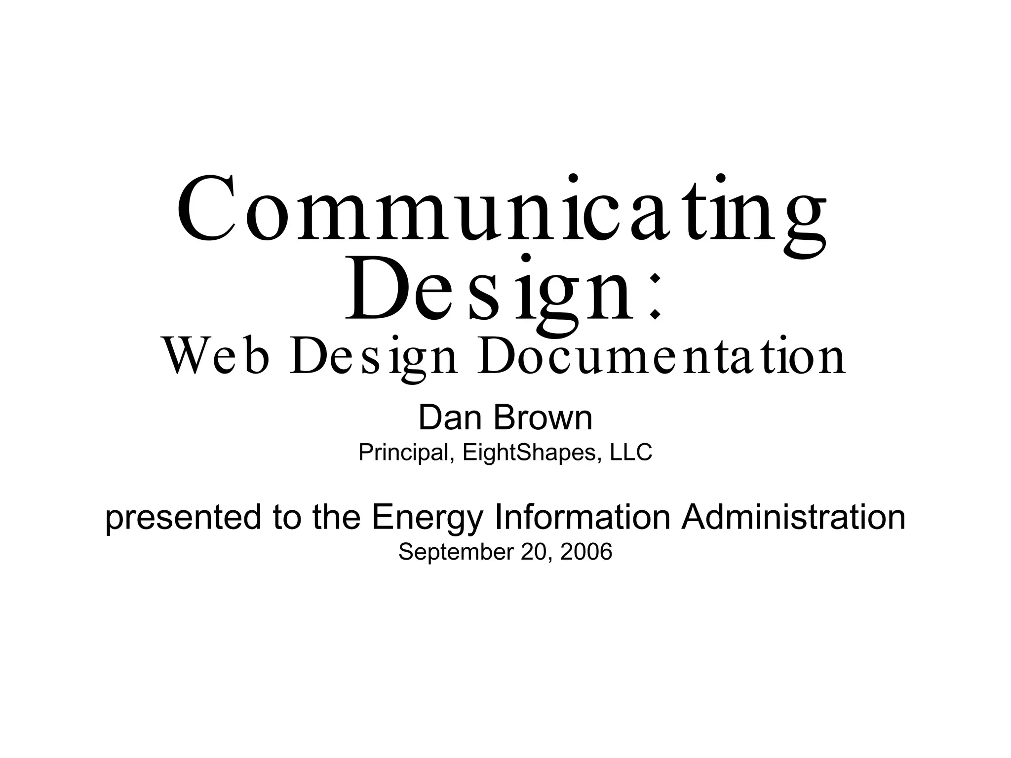 Communicating Design: Web Design Documentation Dan Brown Principal, EightShapes, LLC presented to the Energy Information Administration September 20, 2006