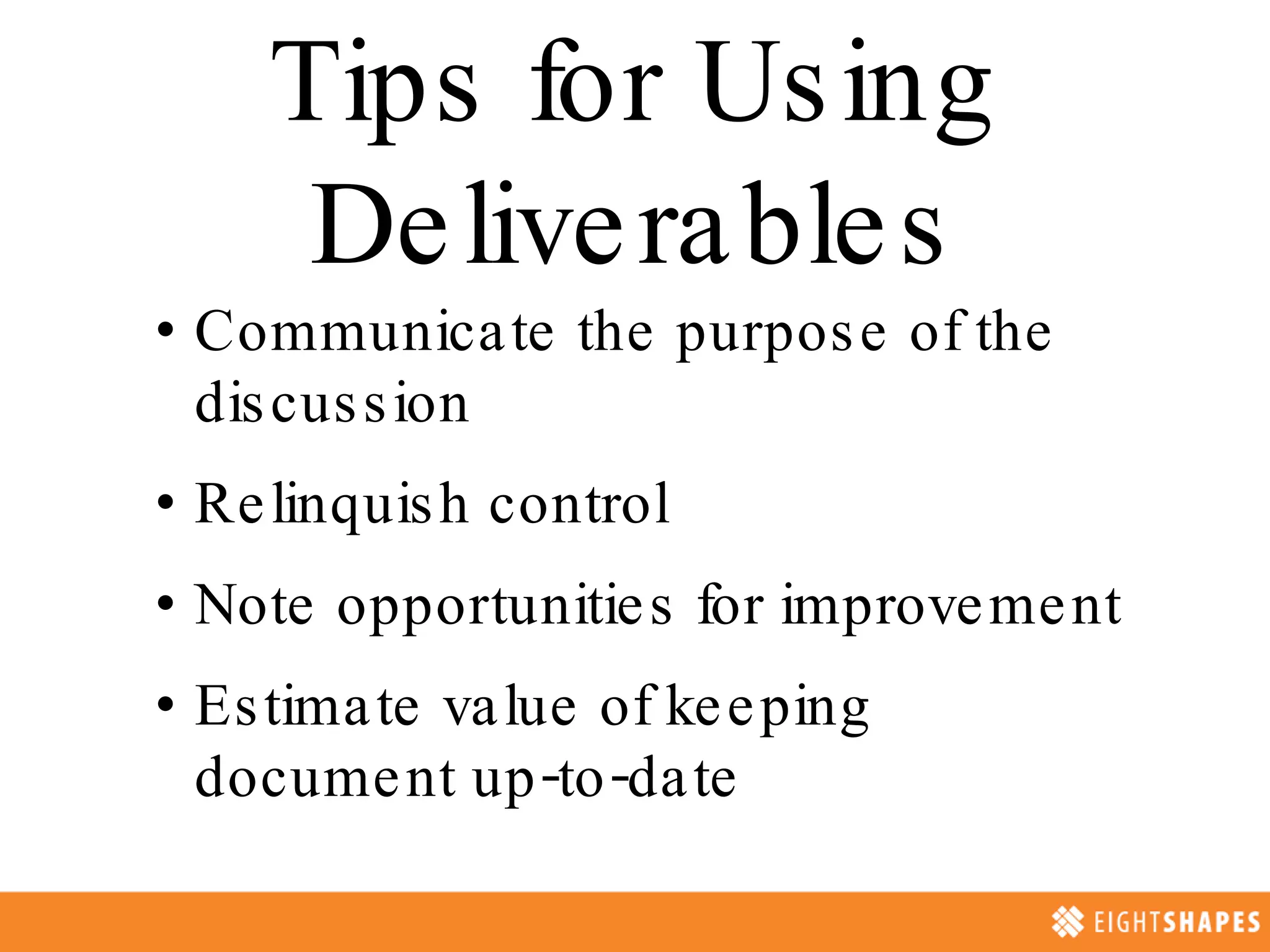 Tips for Using Deliverables Communicate the purpose of the discussion Relinquish control Note opportunities for improvement Estimate value of keeping document up-to-date