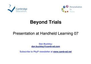 Beyond Trials

Presentation at Handheld Learning 07

                   Dan Buckley:
             dan.buckley@camb-ed.com

   Subscribe to PbyP newsletter at www.camb-ed.net
