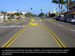 La Jolla Boulevard, Bird Rock, San Diego, California  (Five to two lane conversion, before).  Four signals and one four-way stop being removed. Back-in Angled parking to be added. (23,000 ADT) 78 Feet 