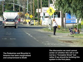 The Pedestrian and Bicyclist in America has been marginalized and compromised to Death The discussion we need cannot center on whether this will or will not be a “Complete Street” but rather if we should be building this system in the first place. 