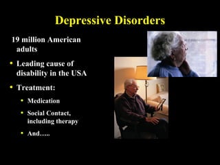 Depressive Disorders 19 million American adults Leading cause of disability in the USA  Treatment: Medication Social Contact, including therapy And….. 