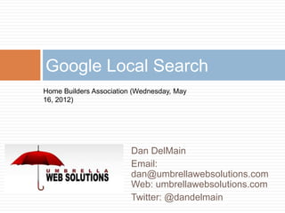 Google Local Search
Home Builders Association (Wednesday, May
16, 2012)




                         Dan DelMain
                         Email:
                         dan@umbrellawebsolutions.com
                         Web: umbrellawebsolutions.com
                         Twitter: @dandelmain
 