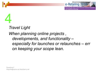 4  Travel Light
   When planning online projects ,
     developments, and functionality –
     especially f launches or relaunches – err
                for
     on keeping your scope lean.



Questions?
dxignite@optus.ap.blackberry.net
 