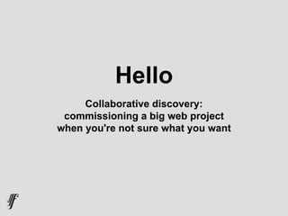 Hello
Collaborative discovery:
commissioning a big web project
when you're not sure what you want
 
