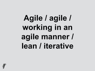 Agile / agile /
working in an
agile manner /
lean / iterative