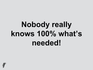 Nobody really
knows 100% what’s
needed!