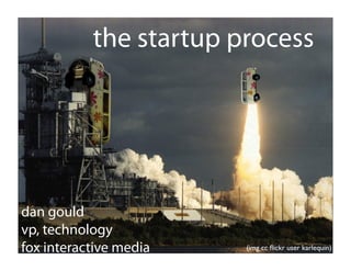 the startup process




dan gould
vp, technology
fox interactive media   (img cc ﬂickr user karlequin)
 