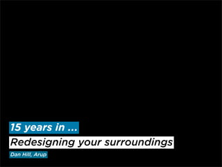 15 years in ...
Redesigning your surroundings
Dan Hill, Arup
 