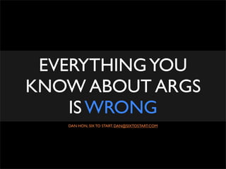 EVERYTHING YOU
KNOW ABOUT ARGS
    IS WRONG
   DAN HON, SIX TO START, DAN@SIXTOSTART.COM
 