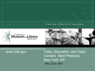 May 22-23, 2007 www.imls.gov Video, Education, and Open  Content:  Best Practices New York, NY 