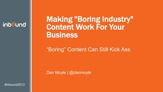 #inbound2013
Making "Boring Industry"
Content Work For Your
Business
“Boring” Content Can Still Kick Ass
Dan Moyle | @danmoyle
 