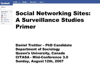 Social Networking Sites:  A Surveillance Studies Primer Daniel Trottier – PhD Candidate Department of Sociology Queen’s University, Canada CITASA - Mini-Conference 3.0 Sunday, August 12th, 2007 
