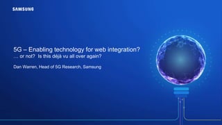 5G – Enabling technology for web integration?
… or not? Is this déjà vu all over again?
Dan Warren, Head of 5G Research, Samsung
 