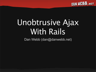 Unobtrusive Ajax
   With Rails
 Dan Webb (dan@danwebb.net)