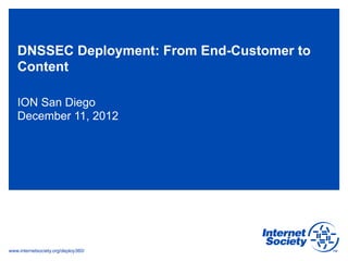 DNSSEC Deployment: From End-Customer to
   Content

   ION San Diego
   December 11, 2012




www.internetsociety.org/deploy360/
 
