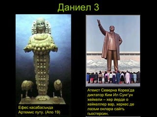 Даниел 3 Атеист Северна Кореа’да диктатор Ким Ил Сунг’ун хейкели – хер йерде о хейкеллер вар, херкес де лазъм онлара сайгъ гьостерсин. Ефес касабасънда Артемис путу. (Апо 19) 