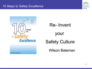 10 Steps to Safety Excellence




                                     Re- Invent
                                          your
                                 Safety Culture
                                    Wilson Bateman


                  10 Steps to Safety Excellence      1
 
