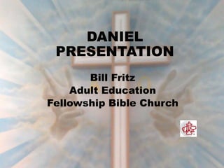DANIEL
PRESENTATION
Bill Fritz
Adult Education
Fellowship Bible Church
 