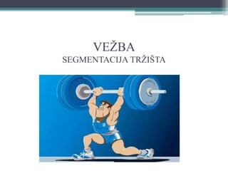VEŽBA
SEGMENTACIJA TRŽIŠTA
 