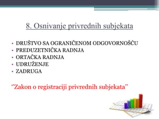 8. Osnivanje privrednih subjekata
• DRUŠTVO SA OGRANIČENOM ODGOVORNOŠĆU
• PREDUZETNIČKA RADNJA
• ORTAČKA RADNJA
• UDRUŽENJE
• ZADRUGA
‘’Zakon o registraciji privrednih subjekata’’
 