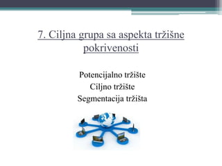 7. Ciljna grupa sa aspekta tržišne
pokrivenosti
Potencijalno tržište
Ciljno tržište
Segmentacija tržišta
 